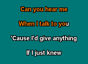 Can you hear me

When I talk to you

'Cause I'd give anything

If I just knew