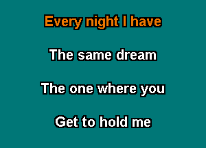 Every night I have

The same dream

The one where you

Get to hold me
