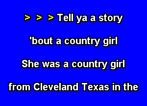 ? '5' Tell ya a story

'bout a country girl
She was a country girl

from Cleveland Texas in the