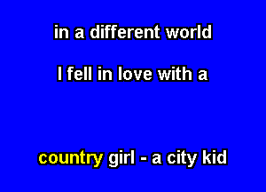 in a different world

lfell in love with a

country girl - a city kid