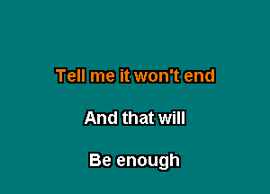Tell me it won't end

And that will

Be enough