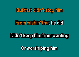 But that didn't stop him

From wishin' that he did

Didn't keep him from wanting

Orworshiping him