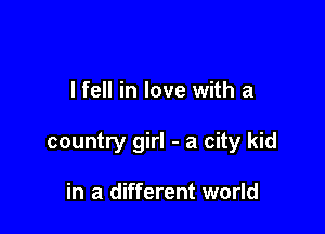 lfell in love with a

country girl - a city kid

in a different world