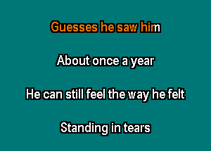 Guesses he saw him

About once a year

He can still feel the way he felt

Standing in tears