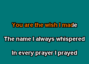 You are the wish I made

The name I always whispered

In every prayer I prayed