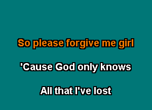 So please forgive me girl

'Cause God only knows

All that I've lost