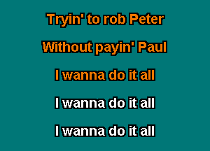 Tryin' to rob Peter

Without payin' Paul

lwanna do it all
I wanna do it all

lwanna do it all