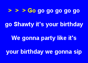 ta i) Gogogogogogo
go Shawty it's your birthday

We gonna party like it's

your birthday we gonna sip