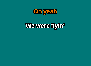 Oh yeah

We were flyin'