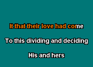 It that their love had come

To this dividing and deciding

His and hers