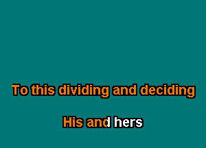 To this dividing and deciding

His and hers