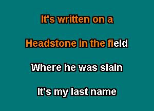It's written on a

Headstone in the field

Where he was slain

It's my last name