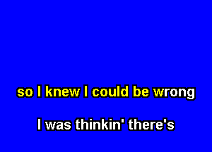 so I knew I could be wrong

I was thinkin' there's