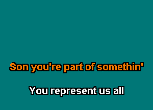 Son you're part of somethin'

You represent us all