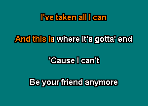 I've taken all I can
And this is where it's gotta' end

'Cause I can't

Be your friend anymore