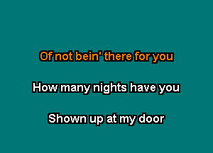 0f not bein' there for you

How many nights have you

Shown up at my door