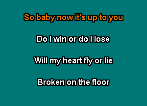 80 baby now it's up to you

Do Iwin or do I lose

Will my heart fly or lie

Broken on the floor