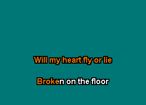 Will my heart fly or lie

Broken on the floor