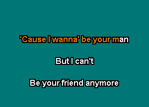 'Cause I wanna' be your man

Butl can't

Be your friend anymore