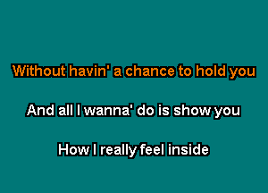 Without havin' a chance to hold you

And all lwanna' do is show you

Howl really feel inside