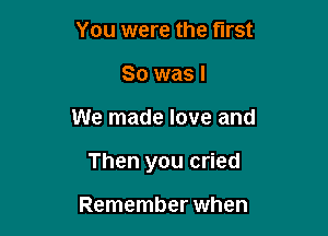You were the first
So was I

We made love and

Then you cried

Remember when