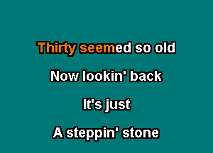 Thirty seemed so old

Now Iookin' back
It's just

A steppin' stone