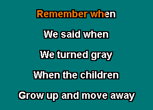 Remember when
We said when
We turned gray
When the children

Grow up and move away