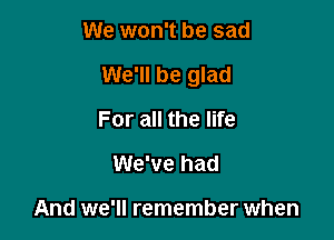 We won't be sad

We'll be glad

For all the life
We've had

And we'll remember when