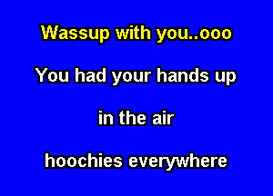 Wassup with you..ooo
You had your hands up

in the air

hoochies everywhere