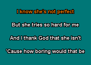 I know she's not perfect
But she tries so hard for me

And I thank God that she isn't

'Cause how boring would that be