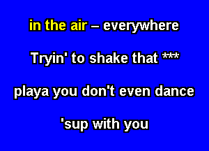 in the air - everywhere
Tryin' to shake that W

playa you don't even dance

'sup with you