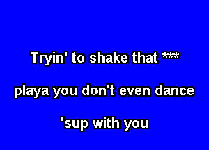 Tryin' to shake that W

playa you don't even dance

'sup with you