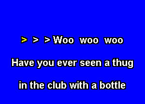 ?'Woo woo woo

Have you ever seen a thug

in the club with a bottle