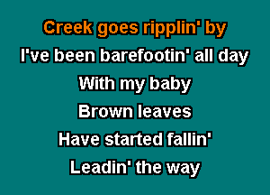 Creek goes ripplin' by
I've been barefootin' all day
With my baby

Brown leaves
Have started fallin'
Leadin' the way