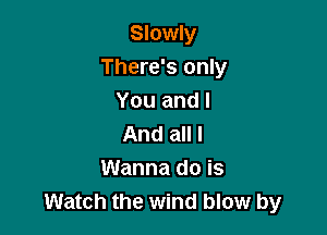 Slowly
There's only
You and I

And all I
Wanna do is
Watch the wind blow by