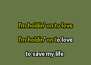 I'm holdin' on to love

I'm holdin' on to love

to save my life