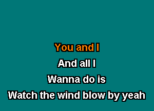 You and I

And all I
Wanna do is
Watch the wind blow by yeah