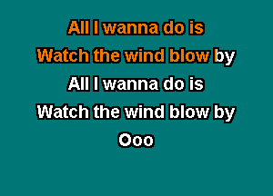 All I wanna do is
Watch the wind blow by
All I wanna do is

Watch the wind blow by
000