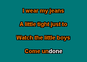 lwear myjeans

A little tight just to

Watch the little boys

Come undone