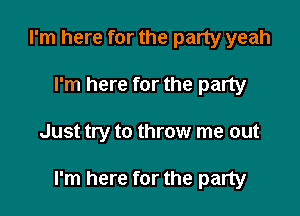 I'm here for the party yeah
I'm here for the party

Just try to throw me out

I'm here for the party