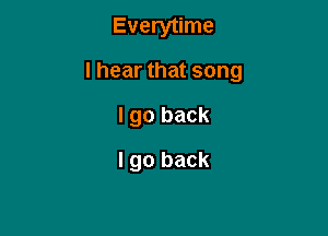 Everytime

I hear that song

I go back
I go back