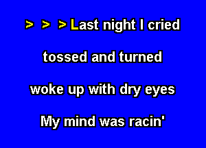 ) Last night I cried
tossed and turned

woke up with dry eyes

My mind was racin'