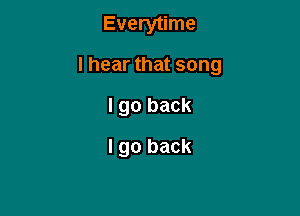 Everytime

I hear that song

I go back
I go back