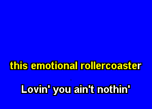 this emotional rollercoaster

Lovin' you ain't nothin'