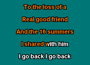 To the loss of a
Real good friend
And the 16 summers

I shared with him

lgo back I go back