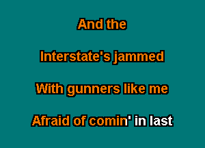 And the

lnterstate's jammed

With gunners like me

Afraid of comin' in last