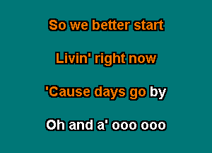 So we better start

Livin' right now

'Cause days go by

on and a' 000 000