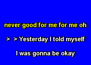 never good for me for me oh

Yesterday I told myself

I was gonna be okay