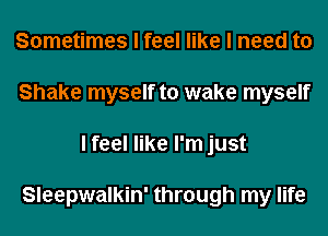 Sometimes I feel like I need to
Shake myself to wake myself
I feel like I'm just

Sleepwalkin' through my life