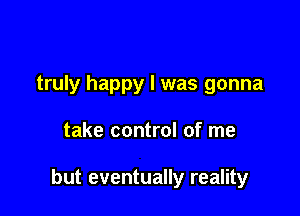 truly happy I was gonna

take control of me

but eventually reality